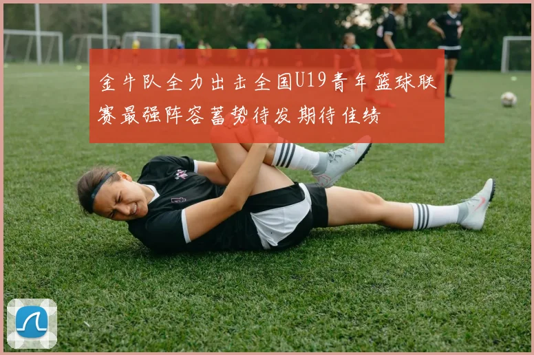 金牛队全力出击全国U19青年篮球联赛最强阵容蓄势待发期待佳绩